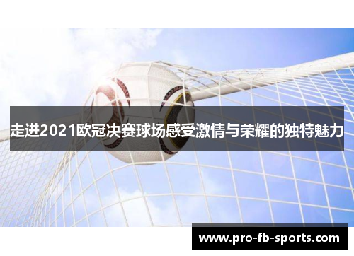 走进2021欧冠决赛球场感受激情与荣耀的独特魅力 走进2021欧冠决赛球场感受激情与荣耀的独特魅力