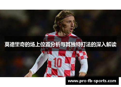 莫德里奇的场上位置分析与其独特打法的深入解读 莫德里奇的场上位置分析与其独特打法的深入解读