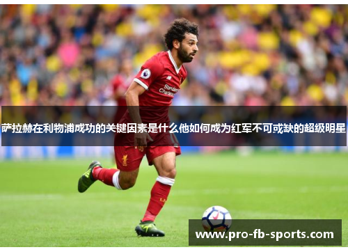 萨拉赫在利物浦成功的关键因素是什么他如何成为红军不可或缺的超级明星