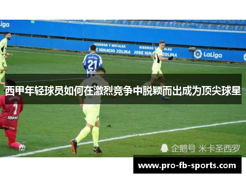 西甲年轻球员如何在激烈竞争中脱颖而出成为顶尖球星 西甲年轻球员如何在激烈竞争中脱颖而出成为顶尖球星