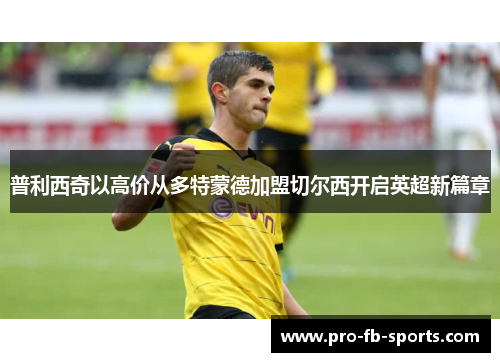 普利西奇以高价从多特蒙德加盟切尔西开启英超新篇章