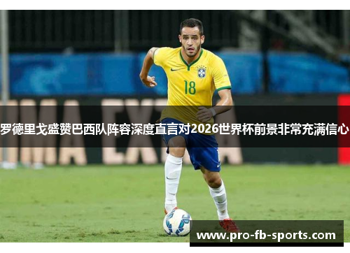 罗德里戈盛赞巴西队阵容深度直言对2026世界杯前景非常充满信心