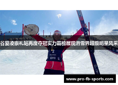 谷爱凌崇礼站再度夺冠实力霸榜展现滑雪界超级明星风采