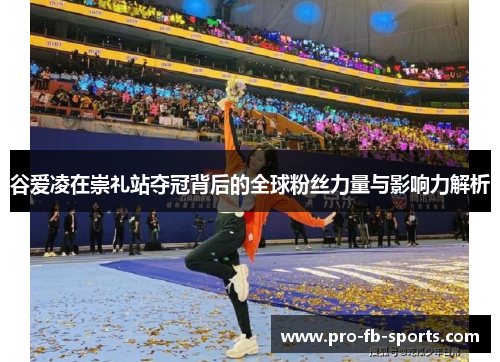 谷爱凌在崇礼站夺冠背后的全球粉丝力量与影响力解析