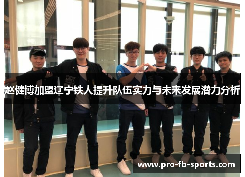 赵健博加盟辽宁铁人提升队伍实力与未来发展潜力分析 赵健博加盟辽宁铁人提升队伍实力与未来发展潜力分析