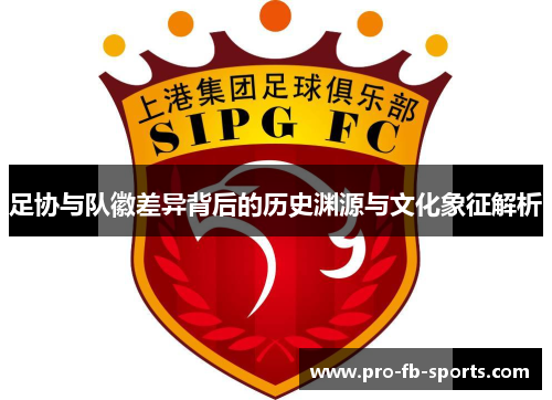 足协与队徽差异背后的历史渊源与文化象征解析 足协与队徽差异背后的历史渊源与文化象征解析