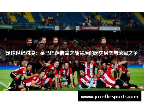 足球世纪对决：皇马巴萨宿命之战背后的历史恩怨与荣耀之争