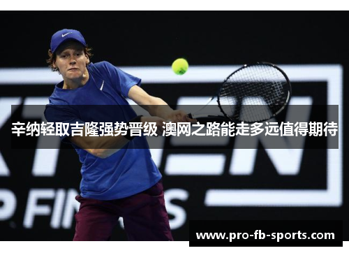 辛纳轻取吉隆强势晋级 澳网之路能走多远值得期待 辛纳轻取吉隆强势晋级 澳网之路能走多远值得期待