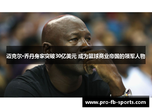 迈克尔·乔丹身家突破30亿美元 成为篮球商业帝国的领军人物 迈克尔·乔丹身家突破30亿美元 成为篮球商业帝国的领军人物