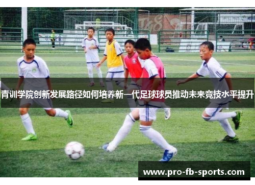 青训学院创新发展路径如何培养新一代足球球员推动未来竞技水平提升 青训学院创新发展路径如何培养新一代足球球员推动未来竞技水平提升