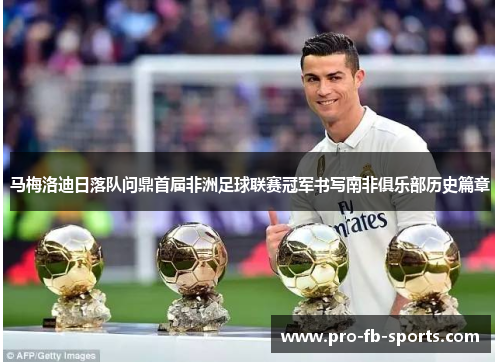 马梅洛迪日落队问鼎首届非洲足球联赛冠军书写南非俱乐部历史篇章 马梅洛迪日落队问鼎首届非洲足球联赛冠军书写南非俱乐部历史篇章
